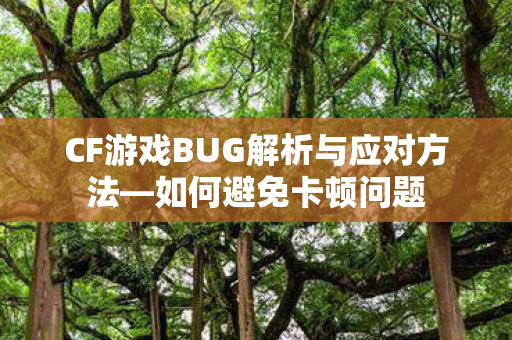 CF游戏BUG解析与应对方法—如何避免卡顿问题