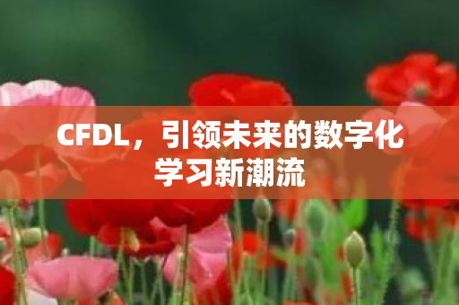 CFDL,引领未来的数字化学习新潮流 CFDL,引领未来的数字化学习新潮流