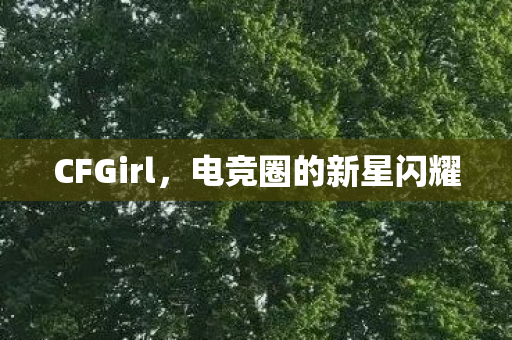 CFGirl,电竞圈的新星闪耀 CFGirl,电竞圈的新星闪耀