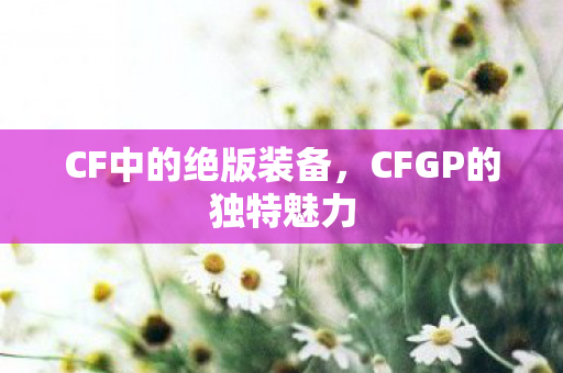 CF中的绝版装备，CFGP的独特魅力