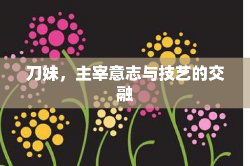 刀妹，主宰意志与技艺的交融