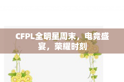 CFPL全明星周末，电竞盛宴，荣耀时刻