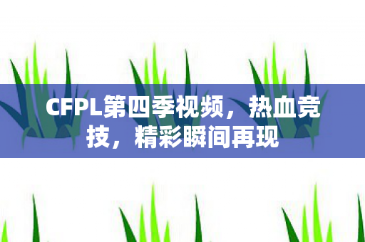 CFPL第四季视频,热血竞技,精彩瞬间再现 CFPL第四季视频,热血竞技,精彩瞬间再现