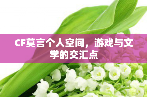CF莫言个人空间,游戏与文学的交汇点 CF莫言个人空间,游戏与文学的交汇点