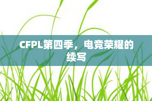CFPL第四季,电竞荣耀的续写 CFPL第四季,电竞荣耀的续写