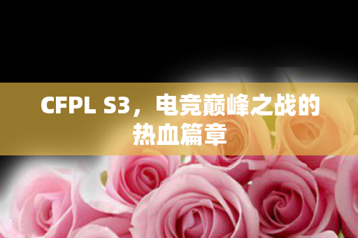 CFPL S3，电竞巅峰之战的热血篇章