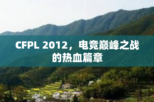 CFPL 2012，电竞巅峰之战的热血篇章