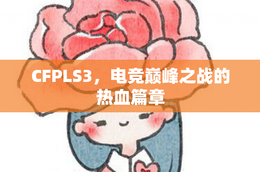 CFPLS3,电竞巅峰之战的热血篇章 CFPLS3,电竞巅峰之战的热血篇章