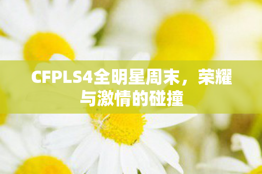 CFPLS4全明星周末，荣耀与激情的碰撞