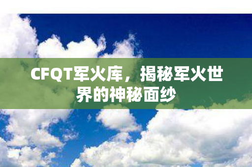 CFQT军火库，揭秘军火世界的神秘面纱