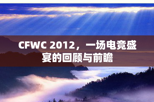 CFWC 2012，一场电竞盛宴的回顾与前瞻