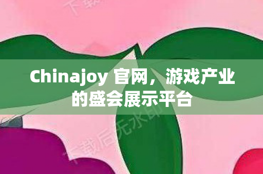 Chinajoy 官网,游戏产业的盛会展示平台 Chinajoy 官网,游戏产业的盛会展示平台