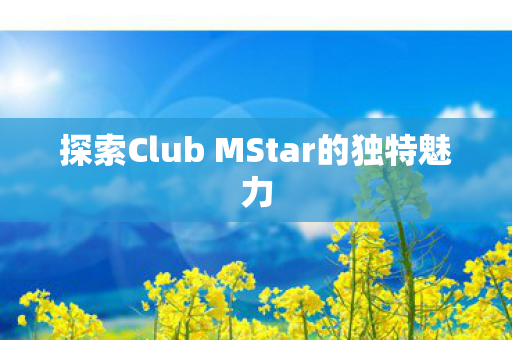 探索Club MStar的独特魅力