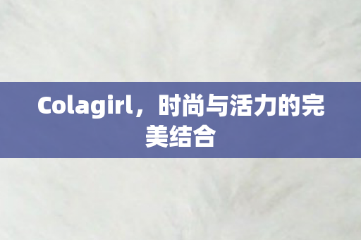 Colagirl,时尚与活力的完美结合 Colagirl,时尚与活力的完美结合