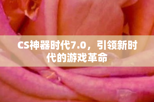 CS神器时代7.0，引领新时代的游戏革命