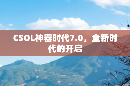 CSOL神器时代7.0,全新时代的开启 CSOL神器时代7.0,全新时代的开启