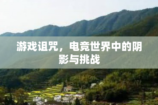 游戏诅咒，电竞世界中的阴影与挑战