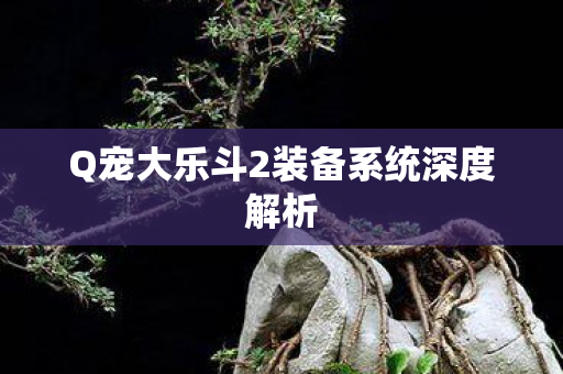 Q宠大乐斗2装备系统深度解析 Q宠大乐斗2装备系统深度解析