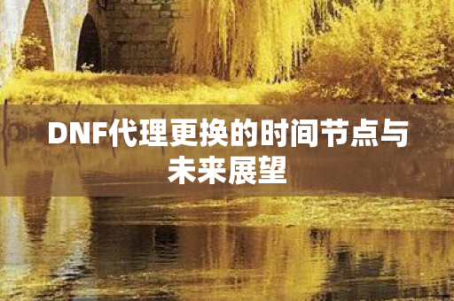 DNF代理更换的时间节点与未来展望