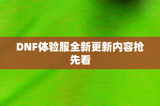 DNF体验服全新更新内容抢先看 DNF体验服全新更新内容抢先看