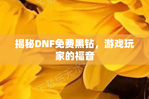 揭秘DNF免费黑钻,游戏玩家的福音 揭秘DNF免费黑钻,游戏玩家的福音