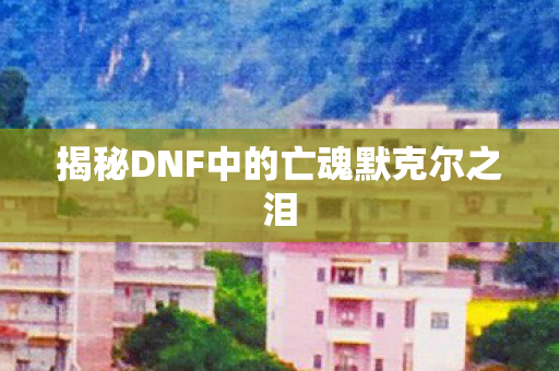 揭秘DNF中的亡魂默克尔之泪