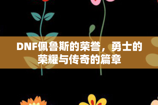 DNF佩鲁斯的荣誉，勇士的荣耀与传奇的篇章