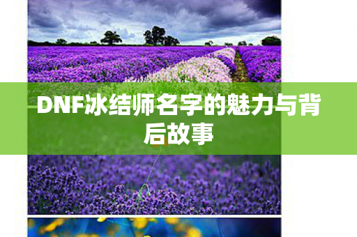 DNF冰结师名字的魅力与背后故事 DNF冰结师名字的魅力与背后故事