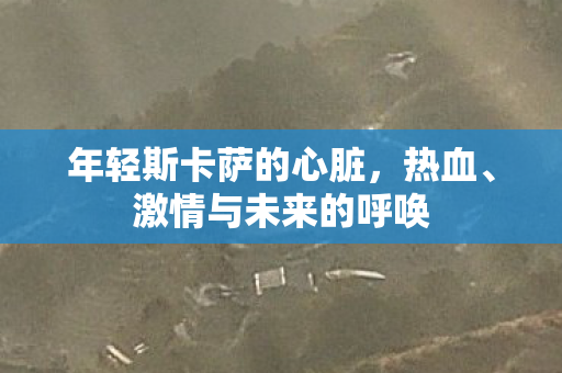 年轻斯卡萨的心脏，热血、激情与未来的呼唤
