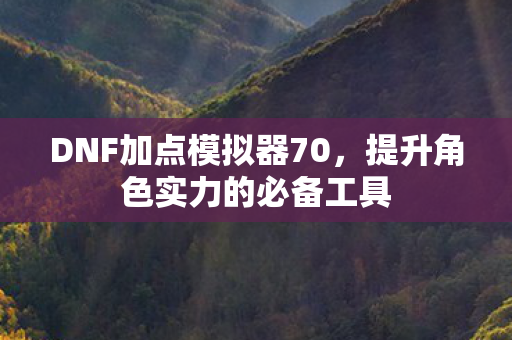 DNF加点模拟器70，提升角色实力的必备工具