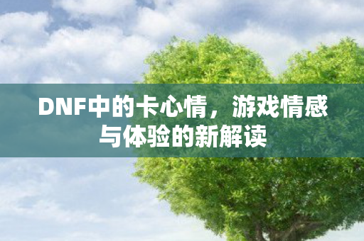 DNF中的卡心情，游戏情感与体验的新解读