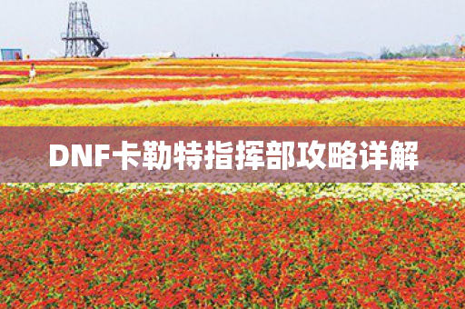 DNF卡勒特指挥部攻略详解 DNF卡勒特指挥部攻略详解