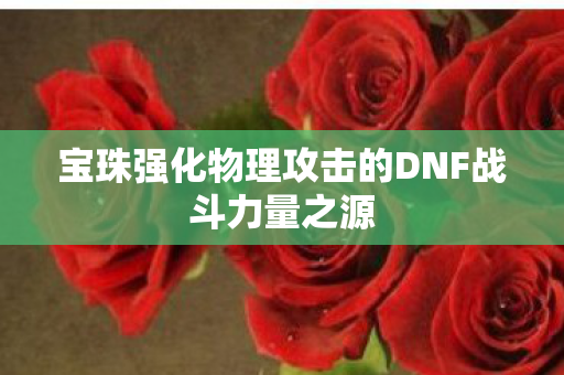 宝珠强化物理攻击的DNF战斗力量之源 宝珠强化物理攻击的DNF战斗力量之源