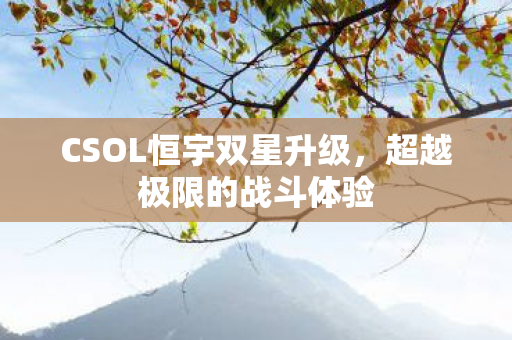 CSOL恒宇双星升级，超越极限的战斗体验