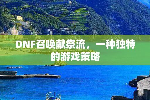 DNF召唤献祭流,一种独特的游戏策略 DNF召唤献祭流,一种独特的游戏策略