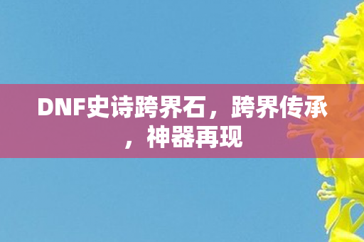 DNF史诗跨界石，跨界传承，神器再现