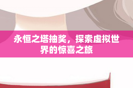 永恒之塔抽奖,探索虚拟世界的惊喜之旅 永恒之塔抽奖,探索虚拟世界的惊喜之旅