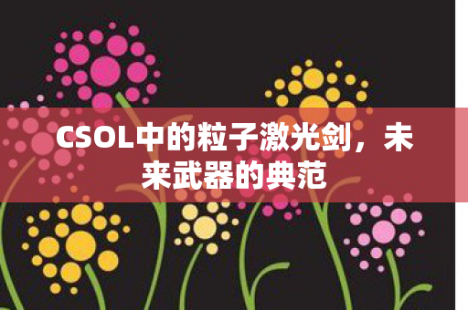 CSOL中的粒子激光剑,未来武器的典范 CSOL中的粒子激光剑,未来武器的典范