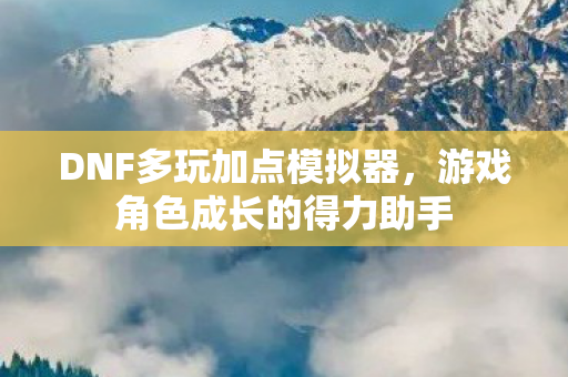 DNF多玩加点模拟器,游戏角色成长的得力助手 DNF多玩加点模拟器,游戏角色成长的得力助手