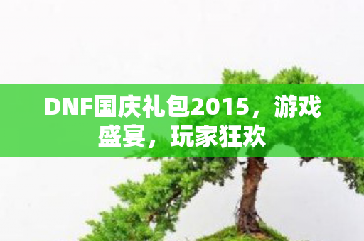 DNF国庆礼包2015,游戏盛宴,玩家狂欢 DNF国庆礼包2015,游戏盛宴,玩家狂欢