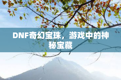 DNF奇幻宝珠,游戏中的神秘宝藏 DNF奇幻宝珠,游戏中的神秘宝藏