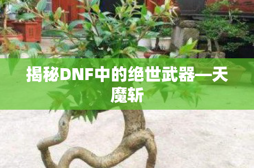 揭秘DNF中的绝世武器—天魔斩 揭秘DNF中的绝世武器—天魔斩