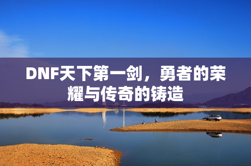 DNF天下第一剑，勇者的荣耀与传奇的铸造