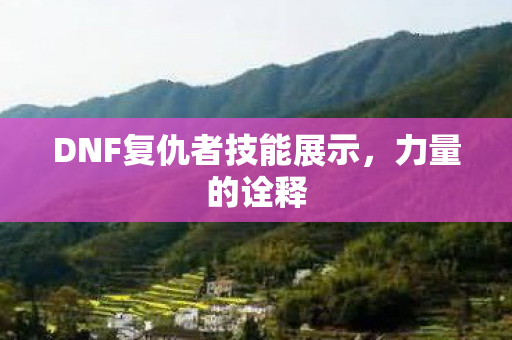 DNF复仇者技能展示，力量的诠释