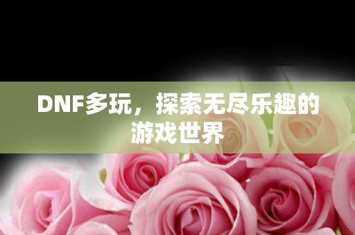 DNF多玩,探索无尽乐趣的游戏世界 DNF多玩,探索无尽乐趣的游戏世界