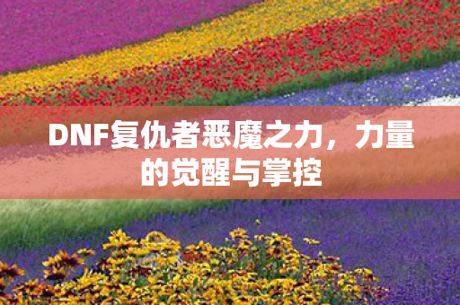 DNF复仇者恶魔之力,力量的觉醒与掌控 DNF复仇者恶魔之力,力量的觉醒与掌控