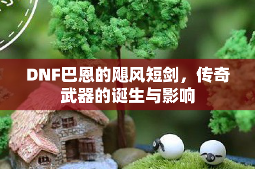 DNF巴恩的飓风短剑，传奇武器的诞生与影响