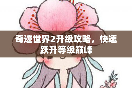 奇迹世界2升级攻略,快速跃升等级巅峰 奇迹世界2升级攻略,快速跃升等级巅峰