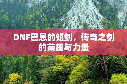 DNF巴恩的短剑，传奇之剑的荣耀与力量