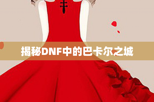 揭秘DNF中的巴卡尔之城 揭秘DNF中的巴卡尔之城